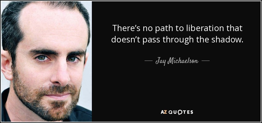 There’s no path to liberation that doesn’t pass through the shadow. - Jay Michaelson
