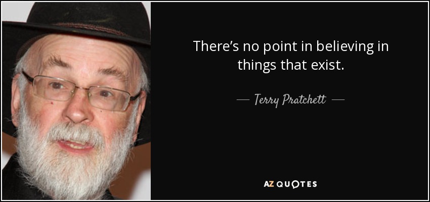 There’s no point in believing in things that exist. - Terry Pratchett