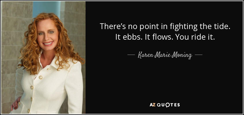 There’s no point in fighting the tide. It ebbs. It flows. You ride it. - Karen Marie Moning