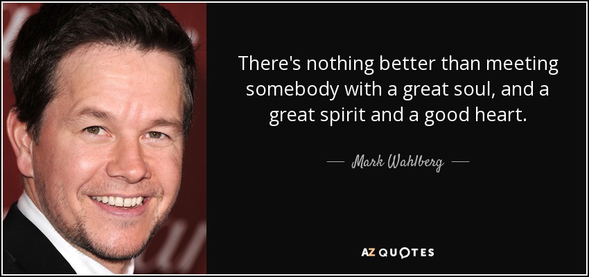 There's nothing better than meeting somebody with a great soul, and a great spirit and a good heart. - Mark Wahlberg