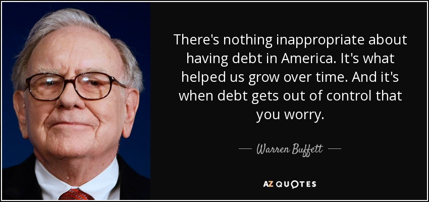 There's nothing inappropriate about having debt in America. It's what helped us grow over time. And it's when debt gets out of control that you worry. - Warren Buffett