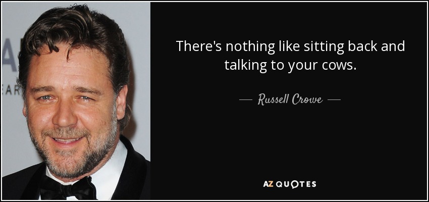 There's nothing like sitting back and talking to your cows. - Russell Crowe