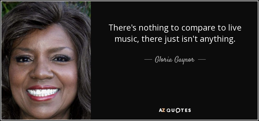 There's nothing to compare to live music, there just isn't anything. - Gloria Gaynor