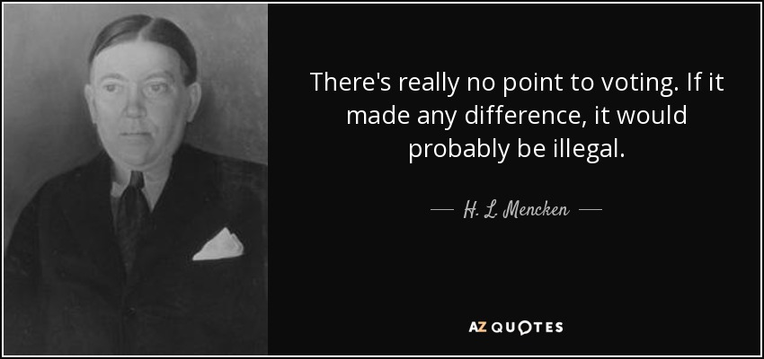 There's really no point to voting. If it made any difference, it would probably be illegal. - H. L. Mencken