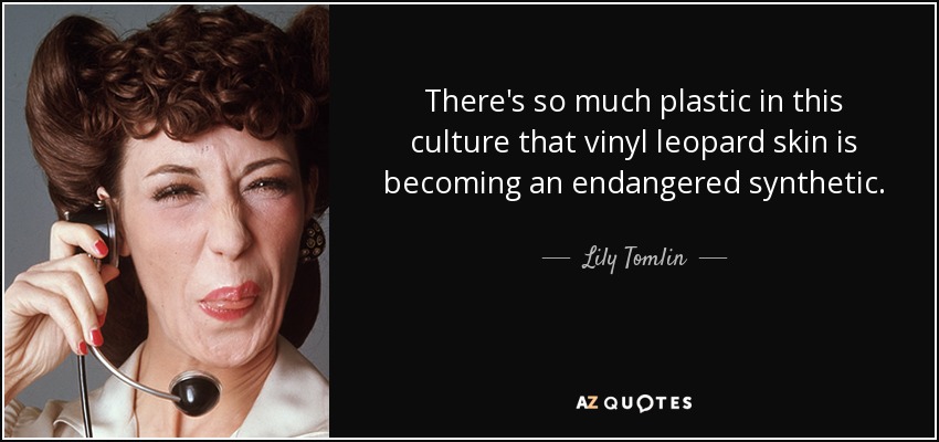 There's so much plastic in this culture that vinyl leopard skin is becoming an endangered synthetic. - Lily Tomlin