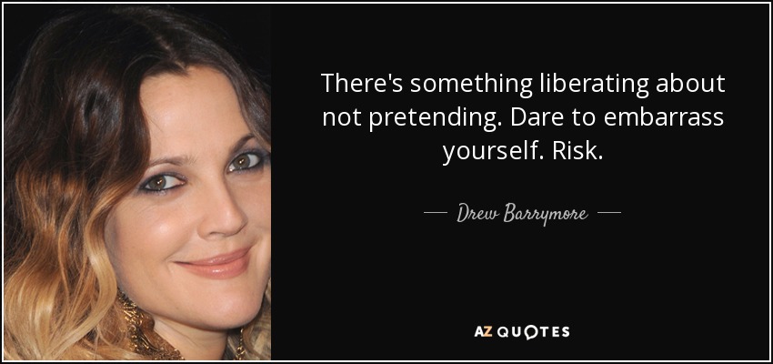 There's something liberating about not pretending. Dare to embarrass yourself. Risk. - Drew Barrymore