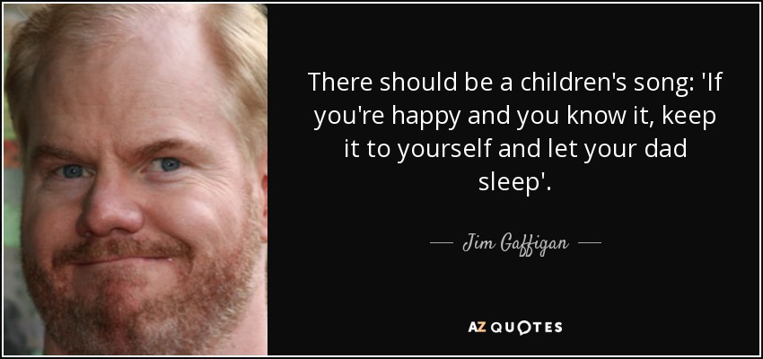 There should be a children's song: 'If you're happy and you know it, keep it to yourself and let your dad sleep'. - Jim Gaffigan