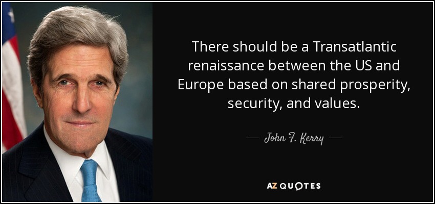 There should be a Transatlantic renaissance between the US and Europe based on shared prosperity, security, and values. - John F. Kerry