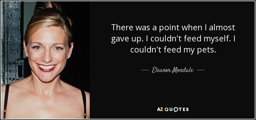 There was a point when I almost gave up. I couldn't feed myself. I couldn't feed my pets. - Eleanor Mondale