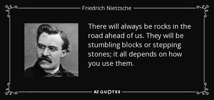 Siempre habrá piedras en el camino. Serán piedras de tropiezo o peldaños; todo depende de cómo las utilices. - Friedrich Nietzsche