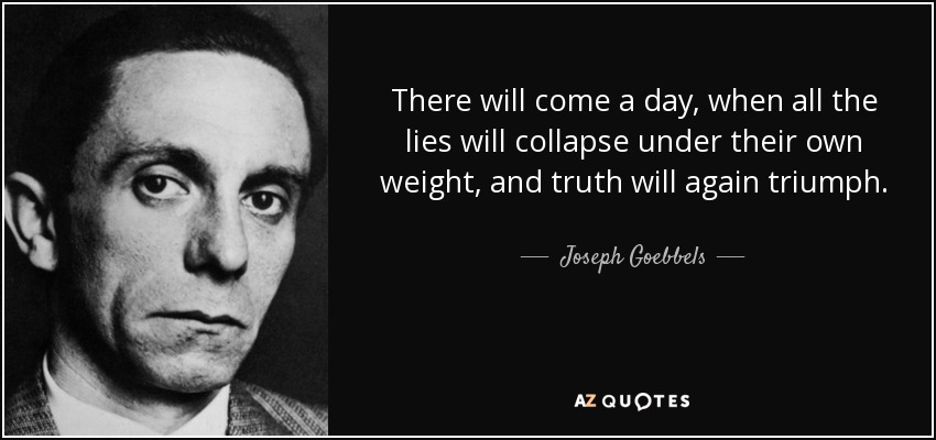 There will come a day, when all the lies will collapse under their own weight, and truth will again triumph. - Joseph Goebbels
