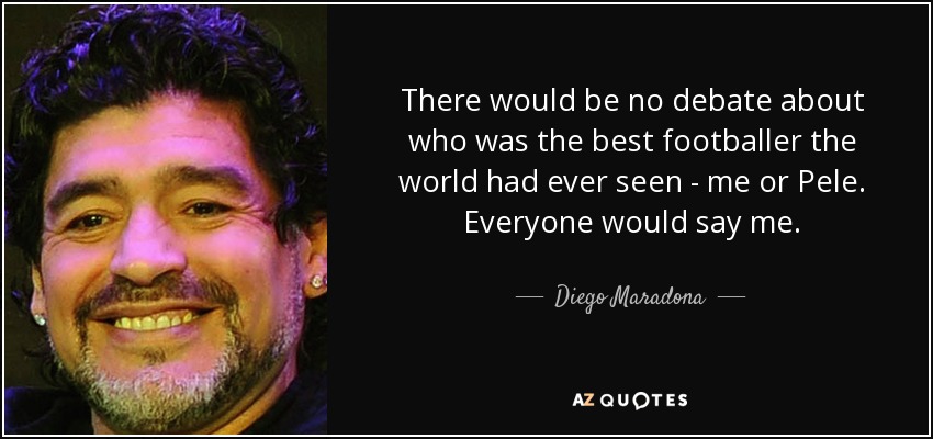 There would be no debate about who was the best footballer the world had ever seen - me or Pele. Everyone would say me. - Diego Maradona