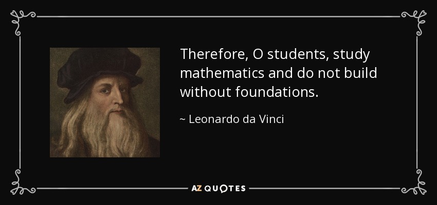 Therefore, O students, study mathematics and do not build without foundations. - Leonardo da Vinci