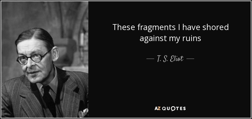 These fragments I have shored against my ruins - T. S. Eliot