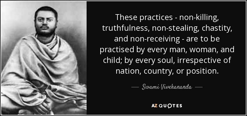 These practices - non-killing, truthfulness, non-stealing, chastity, and non-receiving - are to be practised by every man, woman, and child; by every soul, irrespective of nation, country, or position. - Swami Vivekananda