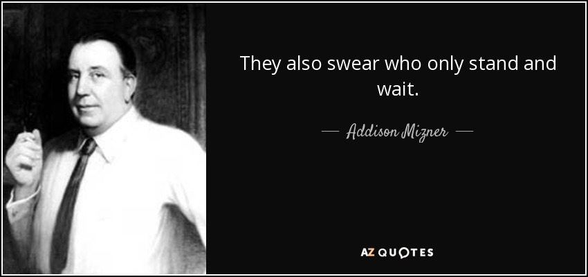 They also swear who only stand and wait. - Addison Mizner