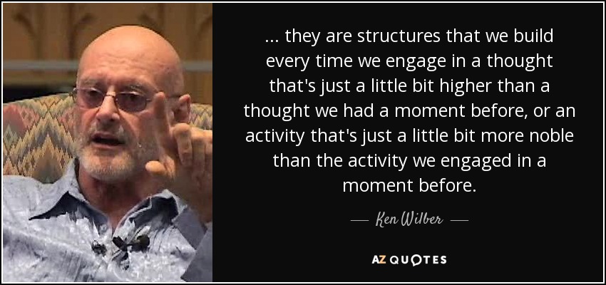 ... they are structures that we build every time we engage in a thought that's just a little bit higher than a thought we had a moment before, or an activity that's just a little bit more noble than the activity we engaged in a moment before. - Ken Wilber
