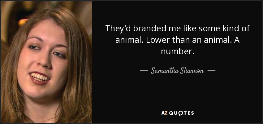 They'd branded me like some kind of animal. Lower than an animal. A number. - Samantha Shannon