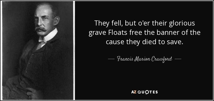 They fell, but o'er their glorious grave Floats free the banner of the cause they died to save. - Francis Marion Crawford
