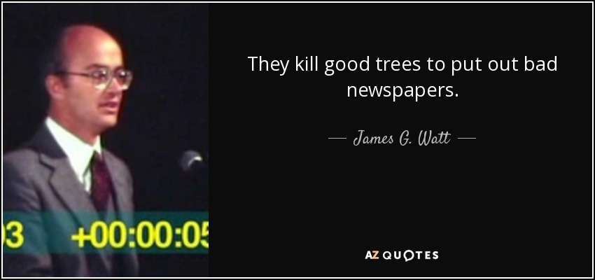 They kill good trees to put out bad newspapers. - James G. Watt