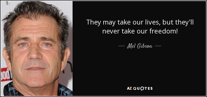 They may take our lives, but they'll never take our freedom! - Mel Gibson