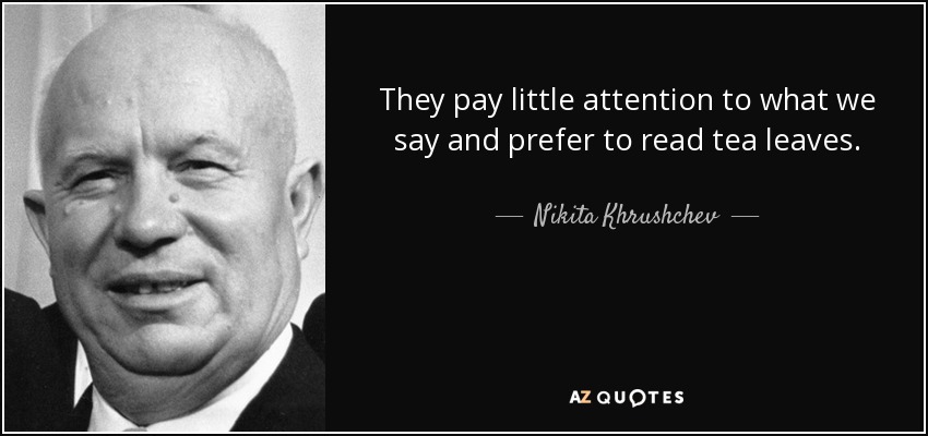 They pay little attention to what we say and prefer to read tea leaves. - Nikita Khrushchev