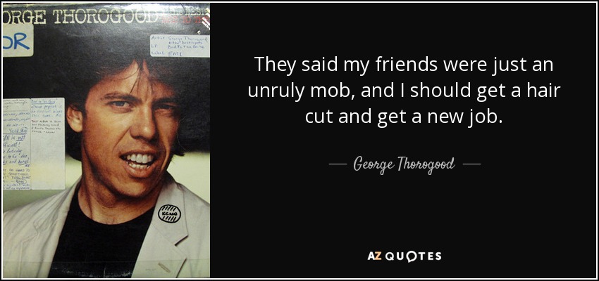 Decían que mis amigos no eran más que una chusma revoltosa y que debería cortarme el pelo y buscarme otro trabajo. - George Thorogood
