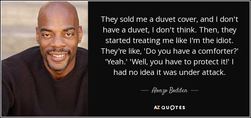 They sold me a duvet cover, and I don't have a duvet, I don't think. Then, they started treating me like I'm the idiot. They're like, 'Do you have a comforter?' 'Yeah.' 'Well, you have to protect it!' I had no idea it was under attack. - Alonzo Bodden