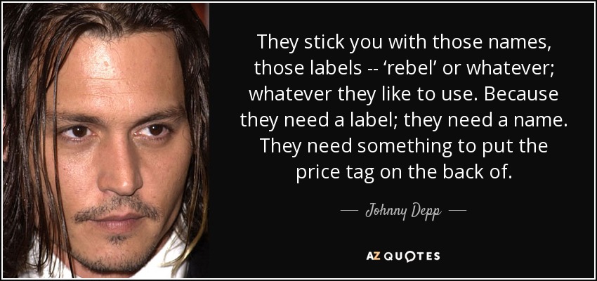 They stick you with those names, those labels -- ‘rebel’ or whatever; whatever they like to use. Because they need a label; they need a name. They need something to put the price tag on the back of. - Johnny Depp