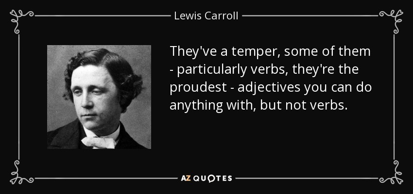 They've a temper, some of them - particularly verbs, they're the proudest - adjectives you can do anything with, but not verbs. - Lewis Carroll
