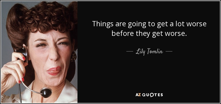 Things are going to get a lot worse before they get worse. - Lily Tomlin