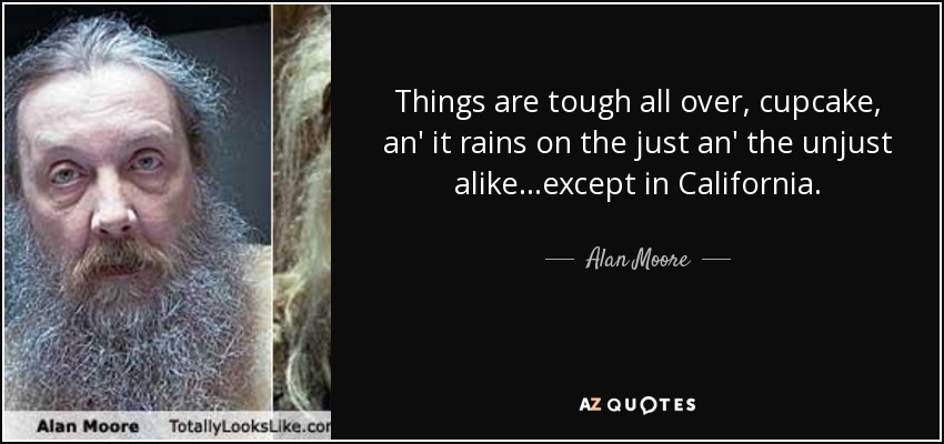 Things are tough all over, cupcake, an' it rains on the just an' the unjust alike...except in California. - Alan Moore