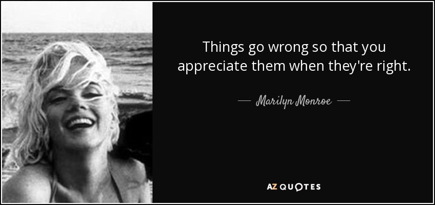 Things go wrong so that you appreciate them when they're right. - Marilyn Monroe