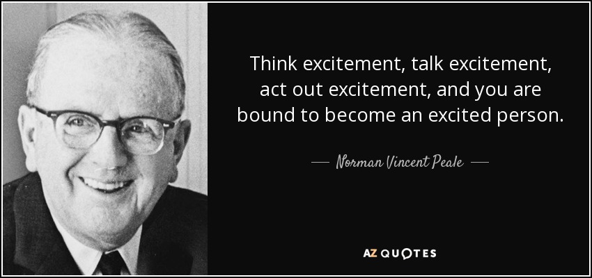 Think excitement, talk excitement, act out excitement, and you are bound to become an excited person. - Norman Vincent Peale
