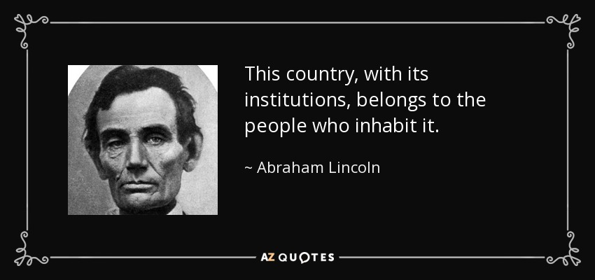This country, with its institutions, belongs to the people who inhabit it. - Abraham Lincoln