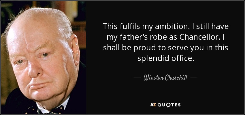 Esto colma mi ambición. Todavía tengo la toga de mi padre como Canciller. Estaré orgulloso de servirles en este espléndido cargo. - Winston Churchill