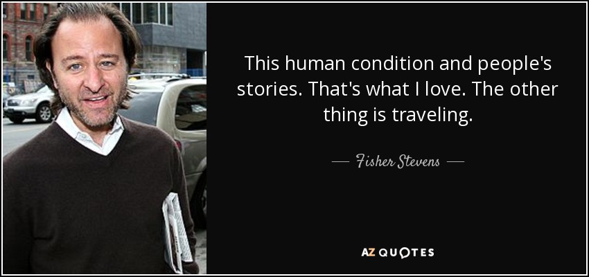 This human condition and people's stories. That's what I love. The other thing is traveling. - Fisher Stevens