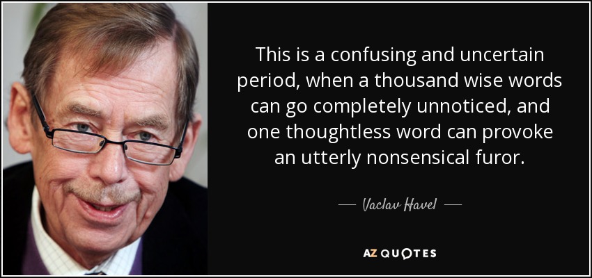 Este es un periodo confuso e incierto, en el que mil palabras sabias pueden pasar completamente desapercibidas, y una palabra irreflexiva puede provocar un furor totalmente disparatado. - Vaclav Havel