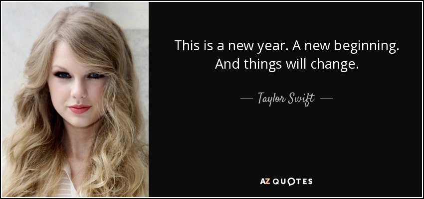 This is a new year. A new beginning. And things will change. - Taylor Swift