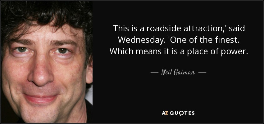 This is a roadside attraction,' said Wednesday. 'One of the finest. Which means it is a place of power. - Neil Gaiman