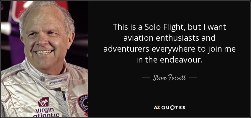 This is a Solo Flight, but I want aviation enthusiasts and adventurers everywhere to join me in the endeavour. - Steve Fossett