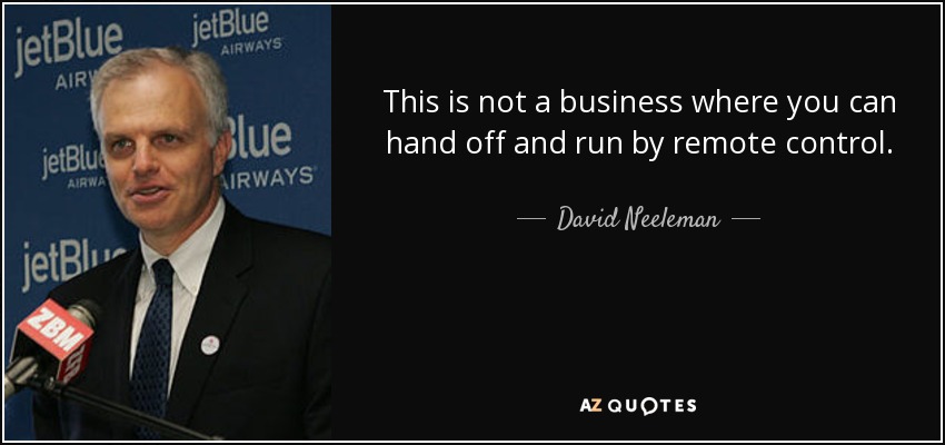 This is not a business where you can hand off and run by remote control. - David Neeleman