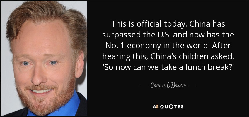 This is official today. China has surpassed the U.S. and now has the No. 1 economy in the world. After hearing this, China's children asked, 'So now can we take a lunch break?' - Conan O'Brien
