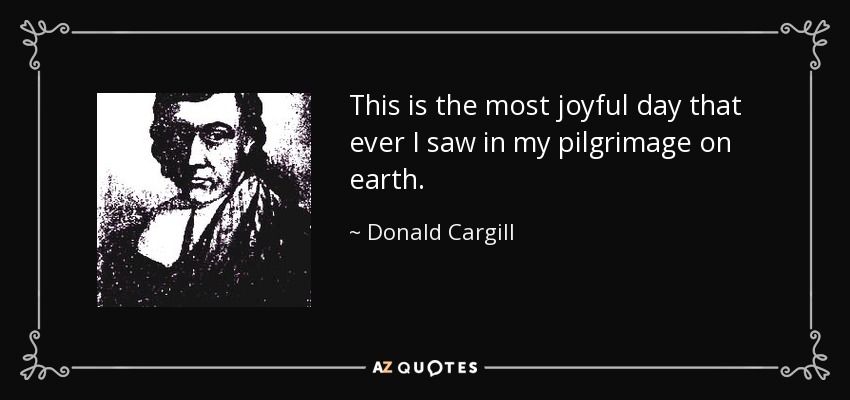 This is the most joyful day that ever I saw in my pilgrimage on earth. - Donald Cargill