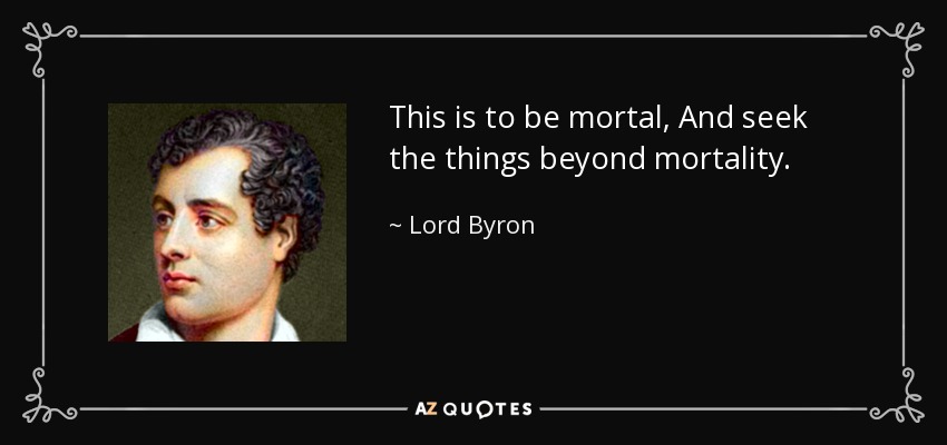 This is to be mortal, And seek the things beyond mortality. - Lord Byron