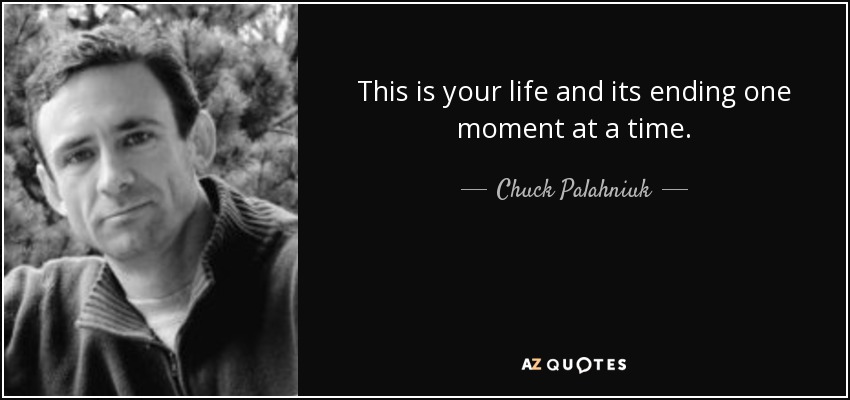 This is your life and its ending one moment at a time. - Chuck Palahniuk