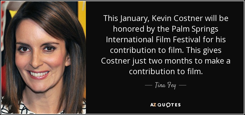 This January, Kevin Costner will be honored by the Palm Springs International Film Festival for his contribution to film. This gives Costner just two months to make a contribution to film. - Tina Fey