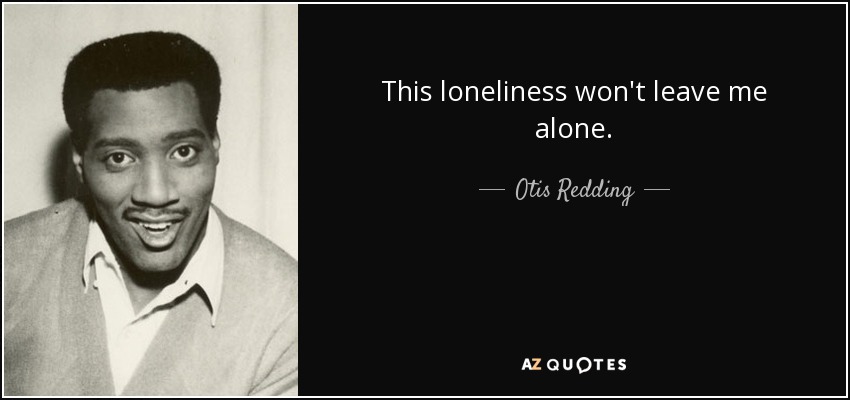 This loneliness won't leave me alone. - Otis Redding