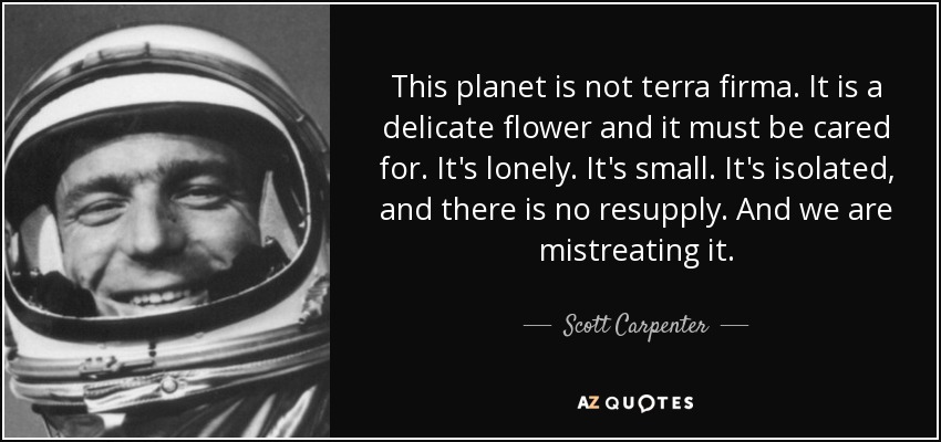 This planet is not terra firma. It is a delicate flower and it must be cared for. It's lonely. It's small. It's isolated, and there is no resupply. And we are mistreating it. - Scott Carpenter