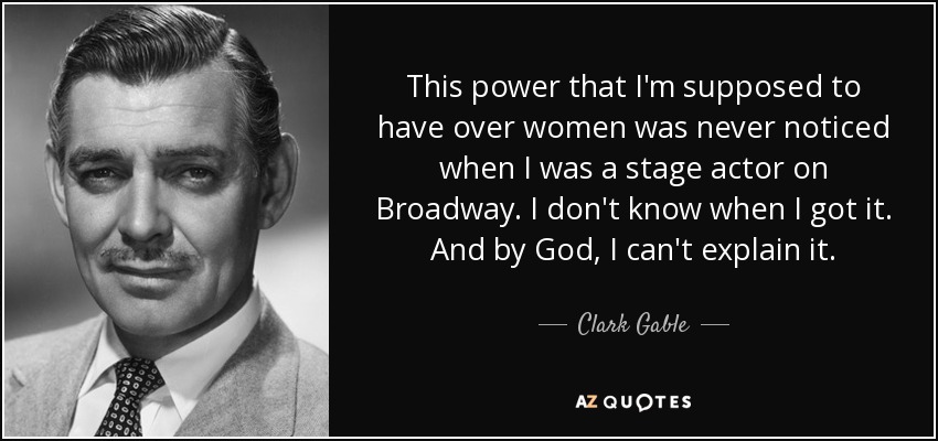 This power that I'm supposed to have over women was never noticed when I was a stage actor on Broadway. I don't know when I got it. And by God, I can't explain it. - Clark Gable